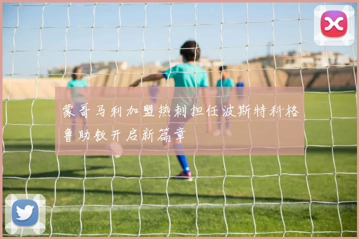 蒙哥马利加盟热刺担任波斯特科格鲁助教开启新篇章