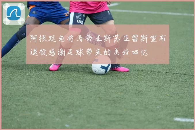 阿根廷老将马蒂亚斯苏亚雷斯宣布退役感谢足球带来的美好回忆