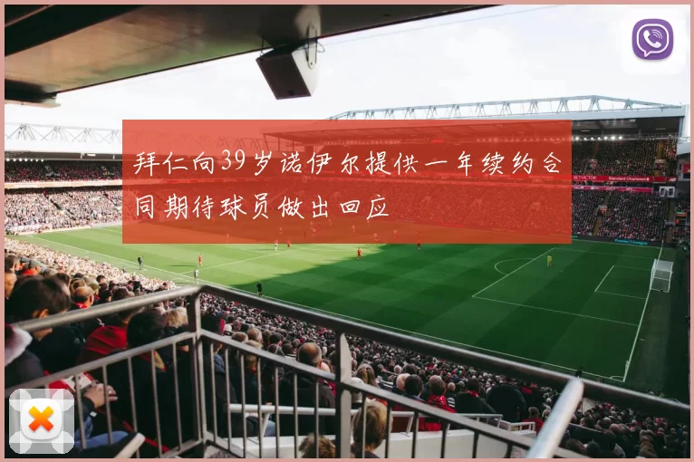 拜仁向39岁诺伊尔提供一年续约合同期待球员做出回应