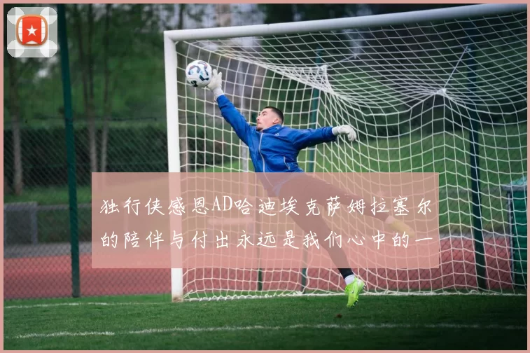 独行侠感恩AD哈迪埃克萨姆拉塞尔的陪伴与付出永远是我们心中的一家人