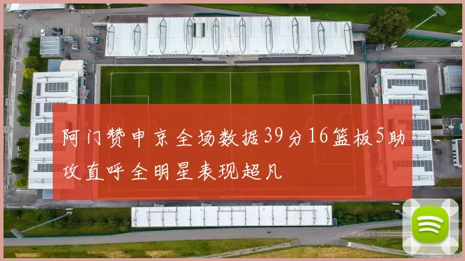 阿门赞申京全场数据39分16篮板5助攻直呼全明星表现超凡