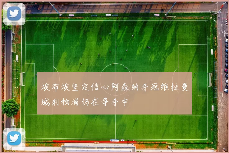 埃布埃坚定信心阿森纳夺冠维拉曼城利物浦仍在争夺中