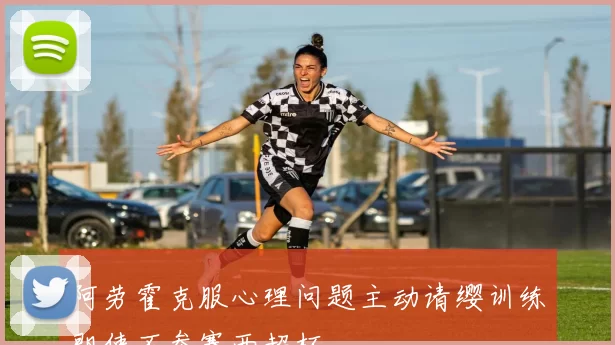 阿劳霍克服心理问题主动请缨训练即使不参赛西超杯