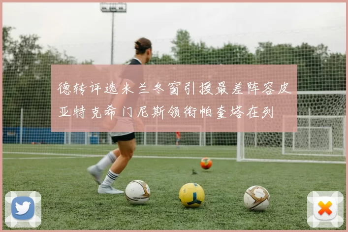 德转评选米兰冬窗引援最差阵容皮亚特克希门尼斯领衔帕奎塔在列