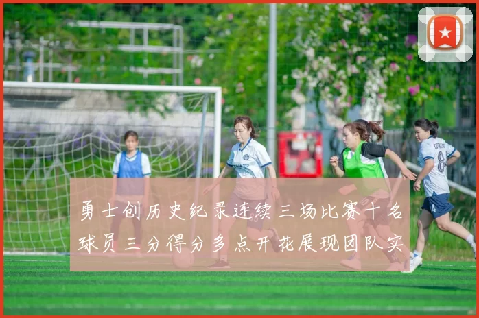 勇士创历史纪录连续三场比赛十名球员三分得分多点开花展现团队实力