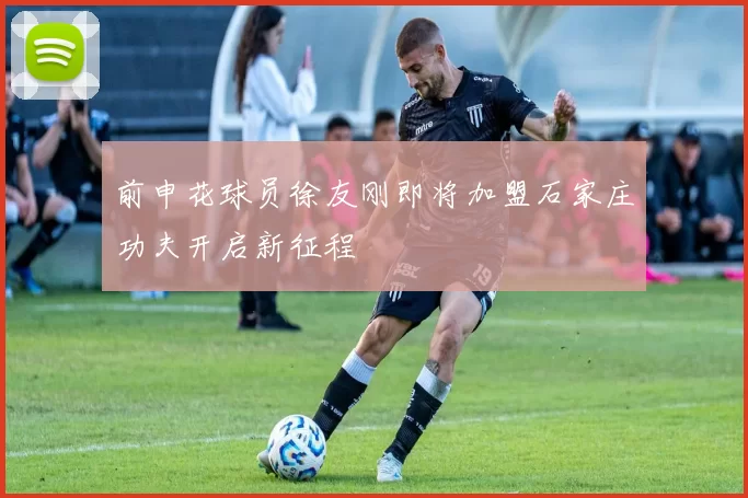 前申花球员徐友刚即将加盟石家庄功夫开启新征程