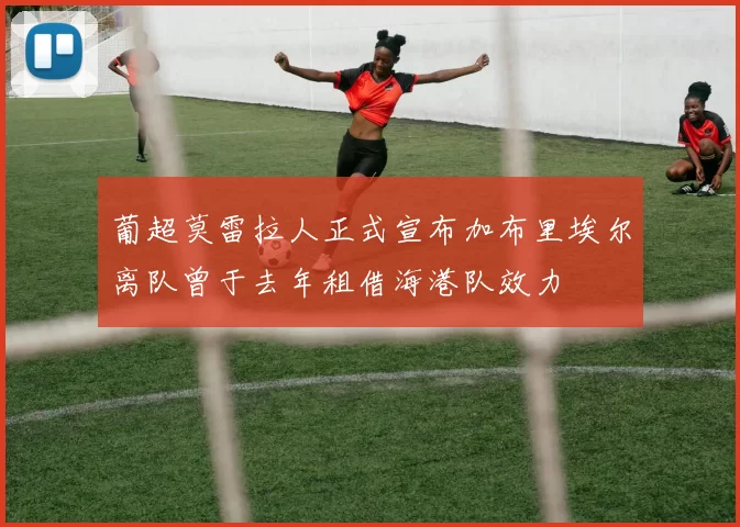 葡超莫雷拉人正式宣布加布里埃尔离队曾于去年租借海港队效力